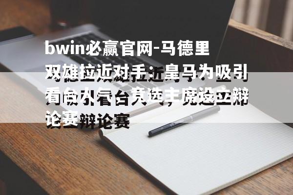 马德里双雄拉近对手：皇马为吸引看台人气，竞选主席设立辩论赛