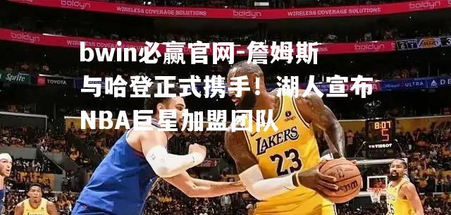 詹姆斯与哈登正式携手！湖人宣布NBA巨星加盟团队