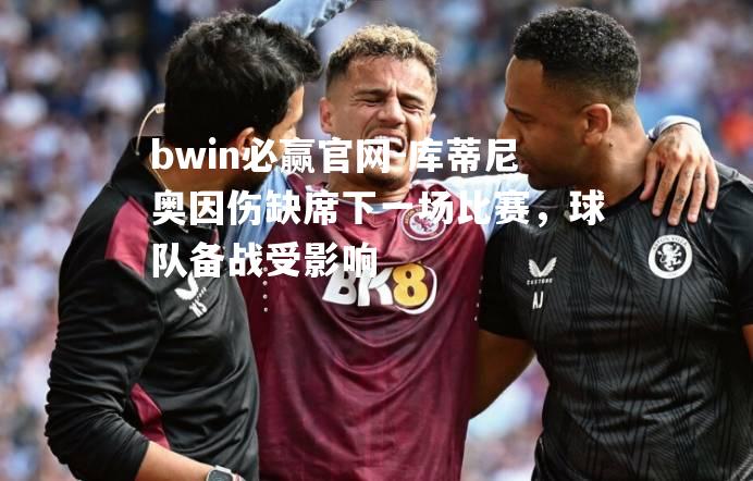 bwin必赢官网-库蒂尼奥因伤缺席下一场比赛，球队备战受影响