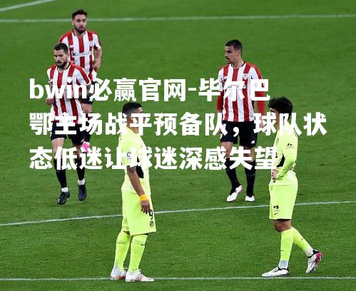 毕尔巴鄂主场战平预备队，球队状态低迷让球迷深感失望