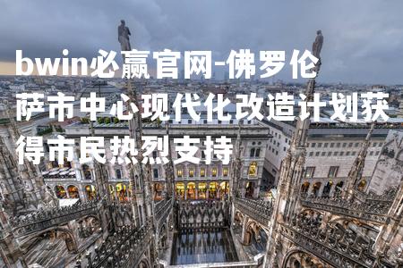 佛罗伦萨市中心现代化改造计划获得市民热烈支持