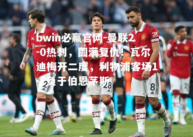 曼联2-0热刺，圆满复仇！瓦尔迪梅开二度，利物浦客场1-2负于伯恩茅斯