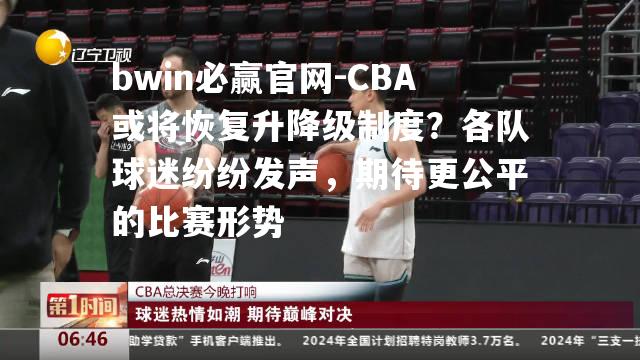 CBA或将恢复升降级制度？各队球迷纷纷发声，期待更公平的比赛形势