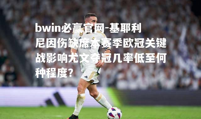 基耶利尼因伤缺席本赛季欧冠关键战影响尤文夺冠几率低至何种程度？