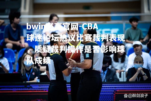 CBA球迷论坛热议比赛裁判表现，质疑裁判操作是否影响球队成绩