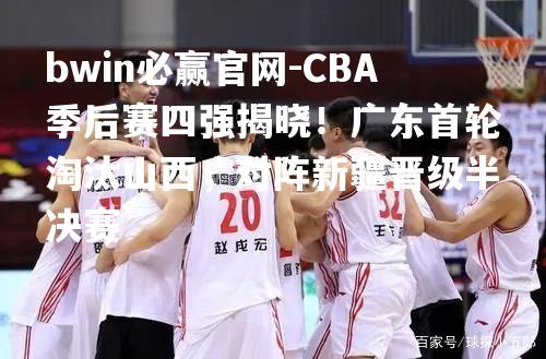 CBA季后赛四强揭晓！广东首轮淘汰山西，对阵新疆晋级半决赛