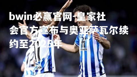 皇家社会官方宣布与奥亚萨瓦尔续约至2025年