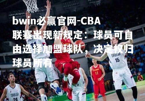 CBA联赛出现新规定：球员可自由选择加盟球队，决定权归球员所有