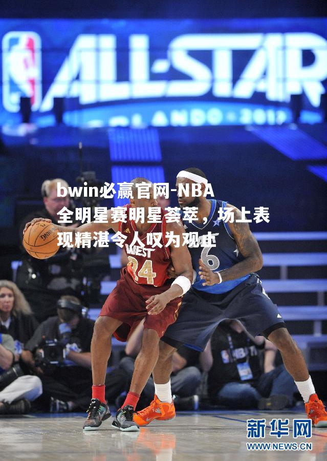 NBA全明星赛明星荟萃，场上表现精湛令人叹为观止