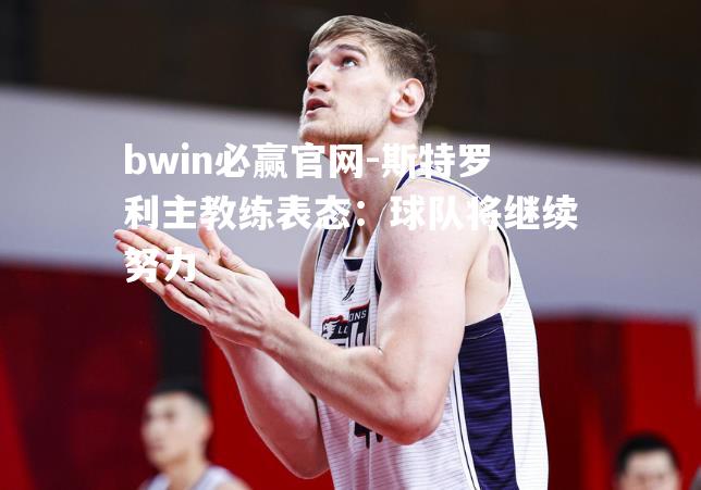 bwin必赢官网-斯特罗利主教练表态：球队将继续努力