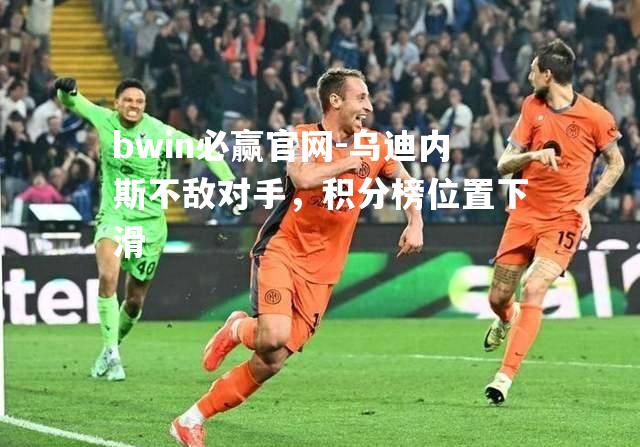 bwin必赢官网-乌迪内斯不敌对手，积分榜位置下滑