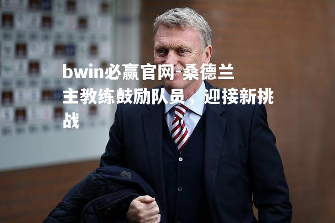 bwin必赢官网-桑德兰主教练鼓励队员，迎接新挑战