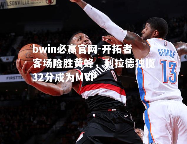 开拓者客场险胜黄蜂，利拉德独揽32分成为MVP