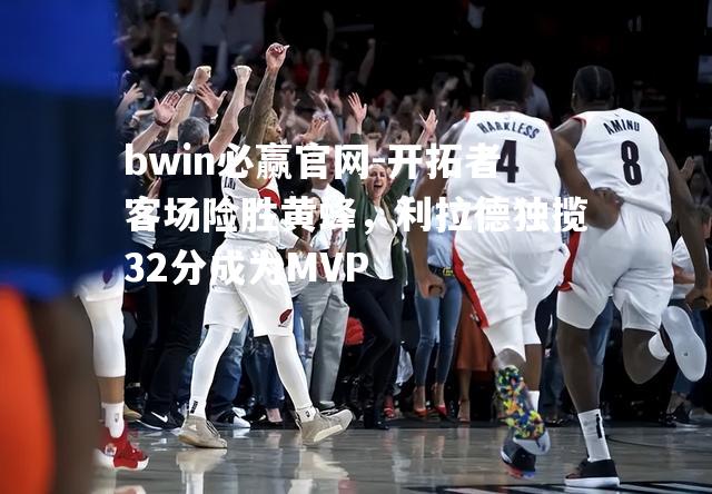 开拓者客场险胜黄蜂，利拉德独揽32分成为MVP