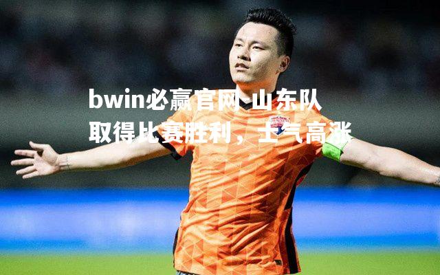 bwin必赢官网-山东队取得比赛胜利，士气高涨