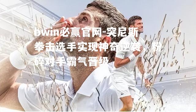 bwin必赢官网-突尼斯拳击选手实现神奇逆袭，粉碎对手霸气晋级