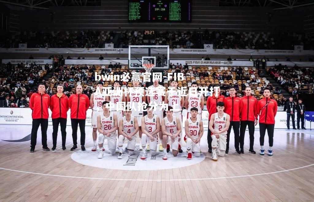 FIBA亚洲杯预选赛于近日开打，中国队抢分为上