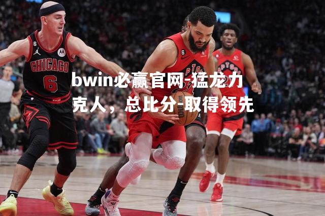 bwin必赢官网-猛龙力克人，总比分-取得领先