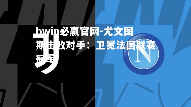 尤文图斯击败对手：卫冕法国联赛冠军