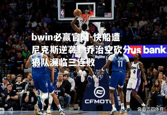 bwin必赢官网-快船遭尼克斯逆袭！乔治空砍分，狼队濒临三连败