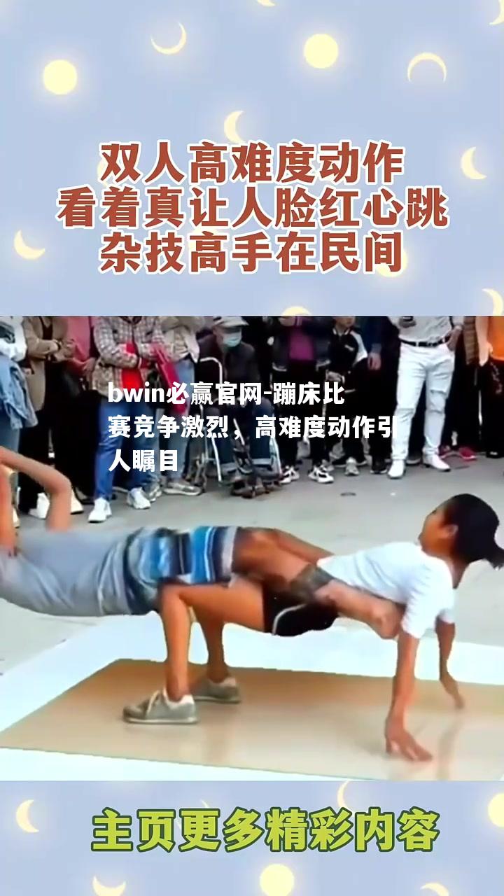 bwin必赢官网-蹦床比赛竞争激烈，高难度动作引人瞩目