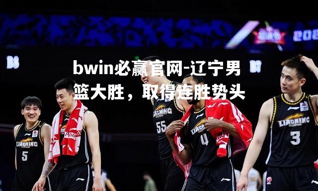 bwin必赢官网-辽宁男篮大胜，取得连胜势头