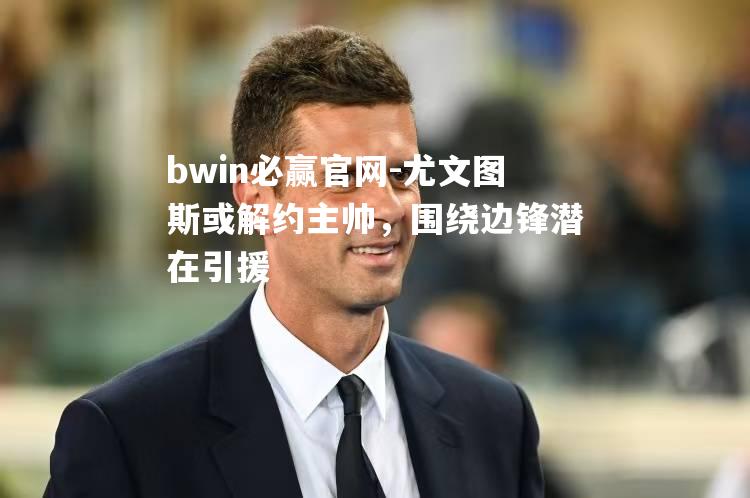 bwin必赢官网-尤文图斯或解约主帅，围绕边锋潜在引援