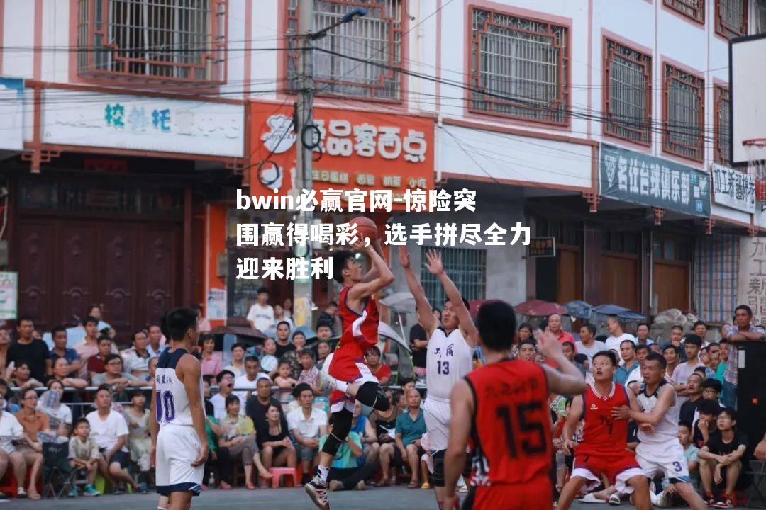 bwin必赢官网-惊险突围赢得喝彩，选手拼尽全力迎来胜利