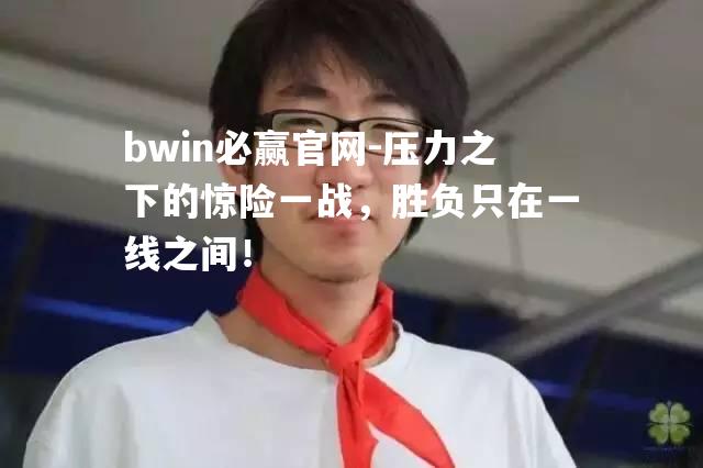 压力之下的惊险一战，胜负只在一线之间！