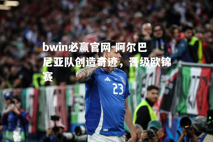 bwin必赢官网-阿尔巴尼亚队创造奇迹，晋级欧锦赛