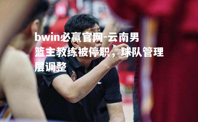 bwin必赢官网-云南男篮主教练被停职，球队管理层调整