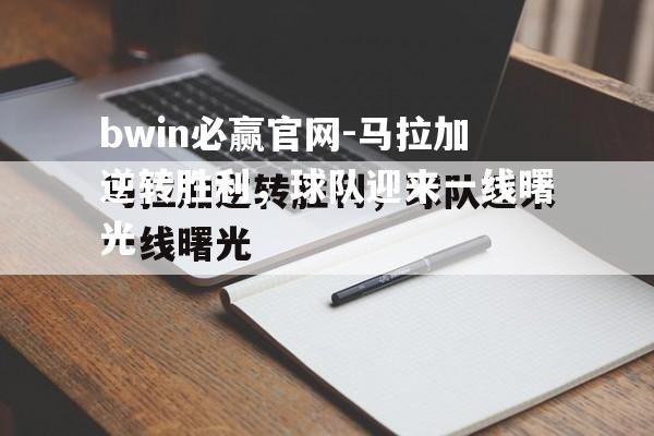 bwin必赢官网-马拉加逆转胜利，球队迎来一线曙光