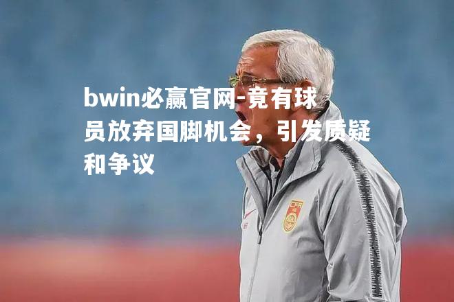 bwin必赢官网-竟有球员放弃国脚机会，引发质疑和争议