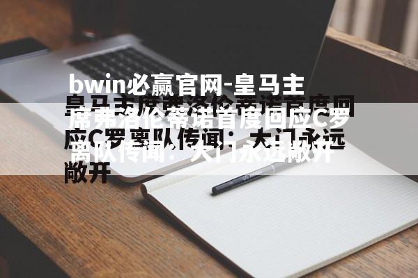 皇马主席弗洛伦蒂诺首度回应C罗离队传闻：大门永远敞开