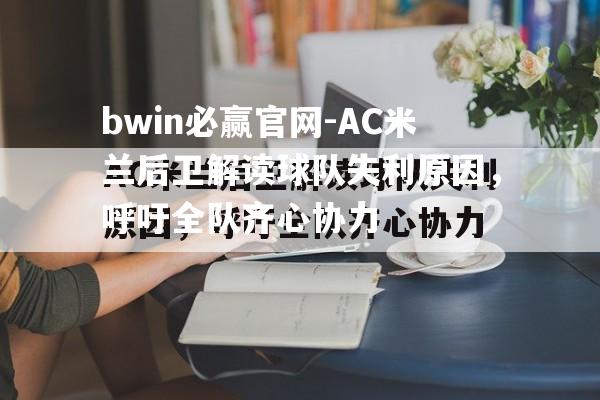 AC米兰后卫解读球队失利原因，呼吁全队齐心协力