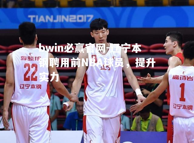 bwin必赢官网-辽宁本钢聘用前NBA球员，提升实力