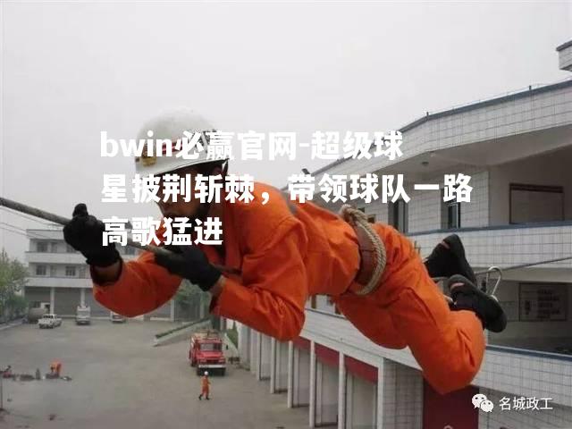 bwin必赢官网-超级球星披荆斩棘，带领球队一路高歌猛进