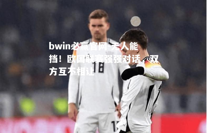 bwin必赢官网-无人能挡！欧国联赛强强对话，双方互不相让