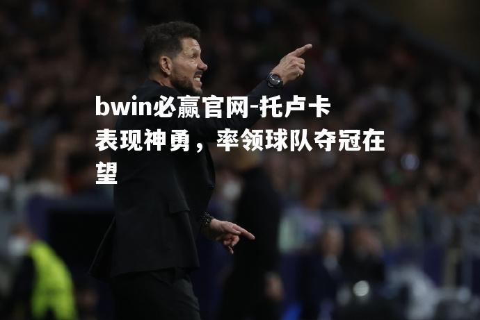 bwin必赢官网-托卢卡表现神勇，率领球队夺冠在望