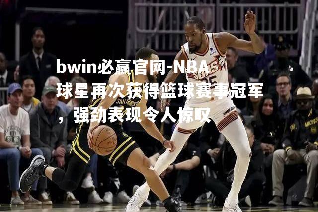 bwin必赢官网-NBA球星再次获得篮球赛事冠军，强劲表现令人惊叹