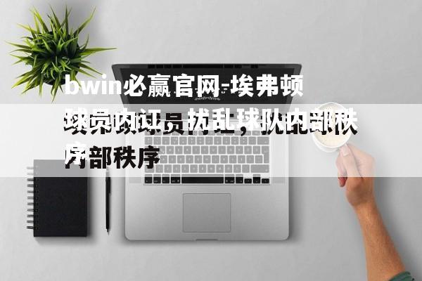 bwin必赢官网-埃弗顿球员内讧，扰乱球队内部秩序