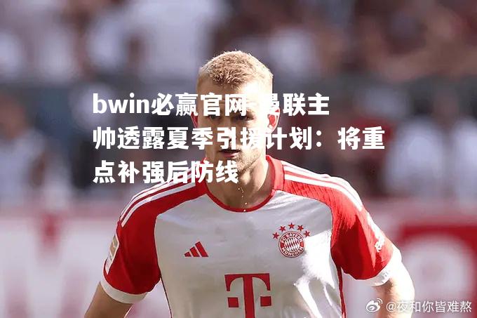 bwin必赢官网-曼联主帅透露夏季引援计划：将重点补强后防线