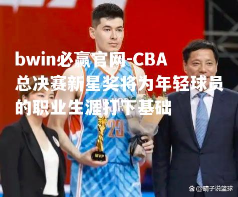 CBA总决赛新星奖将为年轻球员的职业生涯打下基础