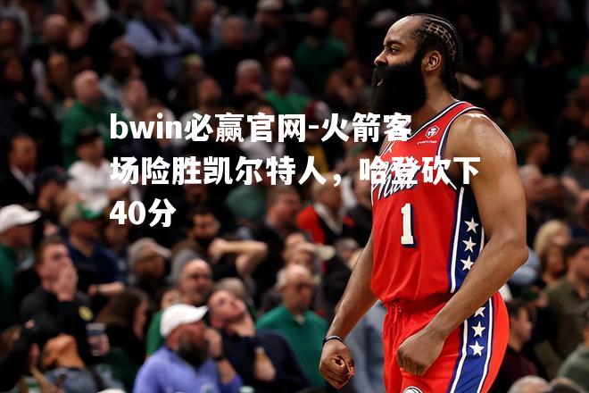 火箭客场险胜凯尔特人，哈登砍下40分