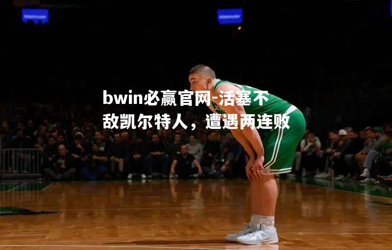 bwin必赢官网-活塞不敌凯尔特人，遭遇两连败