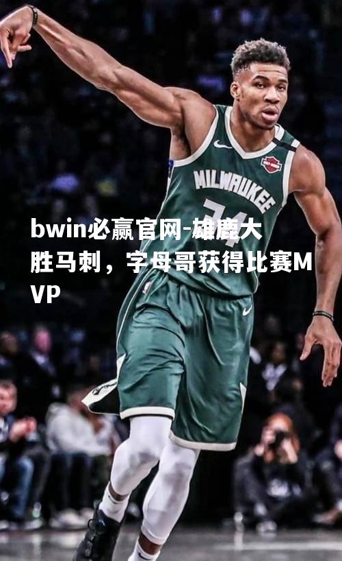 bwin必赢官网-雄鹿大胜马刺，字母哥获得比赛MVP