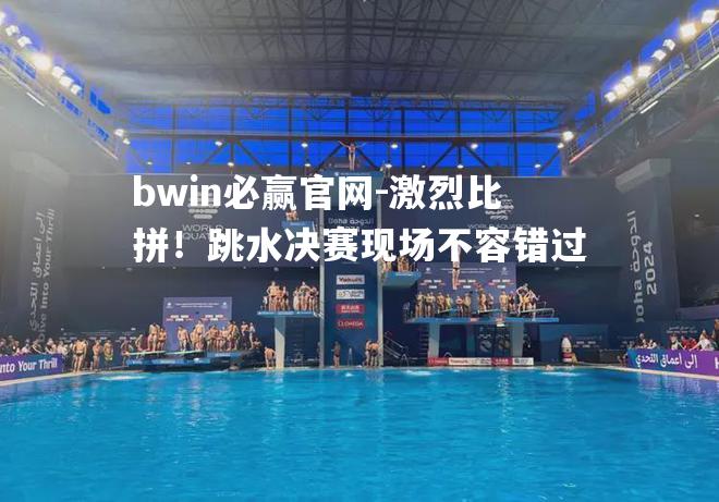 激烈比拼！跳水决赛现场不容错过