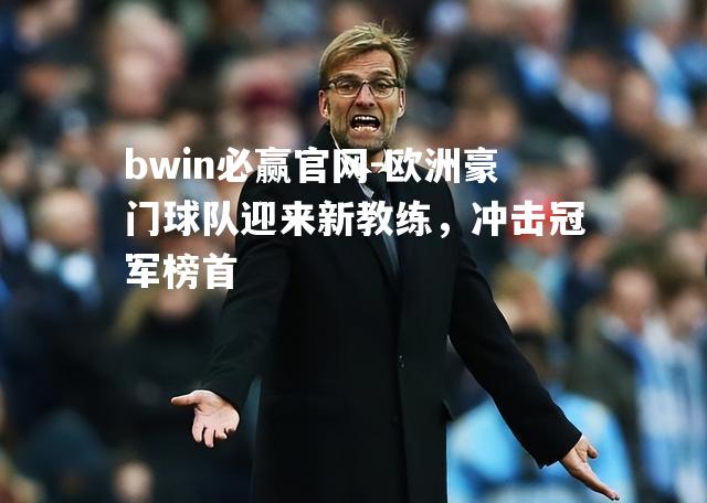 欧洲豪门球队迎来新教练，冲击冠军榜首