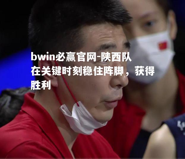 bwin必赢官网-陕西队在关键时刻稳住阵脚，获得胜利